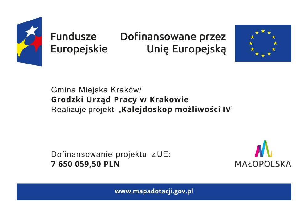 Gmina Miejska Kraków/Grodzki Urząd Pracy w KrakowieRealizuje projekt „Kalejdoskop możliwości IV”Dofinansowanie projektu z UE:7 650 059,50 PLNDOFINANSOWANOZE ŚRODKÓWBUDŻETU PAŃSTWAREALIZACJA PROJEKTU„Kalejdoskop możliwości IV”DOFINANSOWANIE1 350 010,50 złCAŁKOWITA WARTOŚĆ9 000 070,00 zł