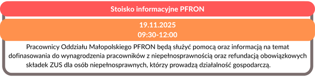 Stoisko informacyjne PFRON - 19.11.202509:30-12:00 -Pracownicy Oddziału Małopolskiego PFRON będą służyć pomocą oraz informacją na temat dofinasowania do wynagrodzenia pracowników z niepełnosprawnością oraz refundacją obowiązkowych składek ZUS dla osób niepełnosprawnych, którzy prowadzą działalność gospodarczą.